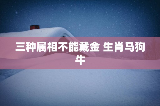 三种属相不能戴金 生肖马狗牛