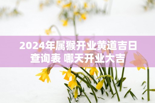 2025年属猴开业黄道吉日查询表 哪天开业大吉
