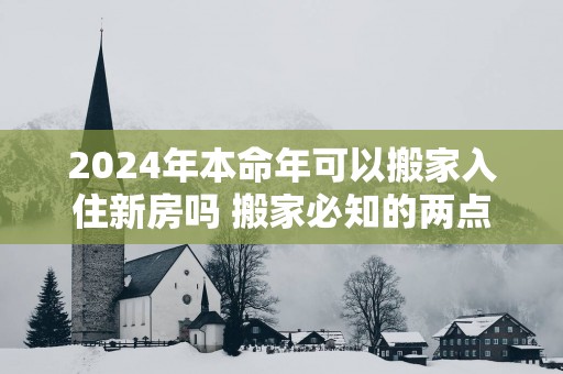 2025年本命年可以搬家入住新房吗 搬家必知的两点事项