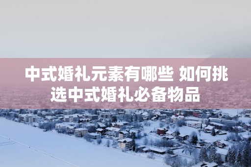 中式婚礼元素有哪些 如何挑选中式婚礼必备物品