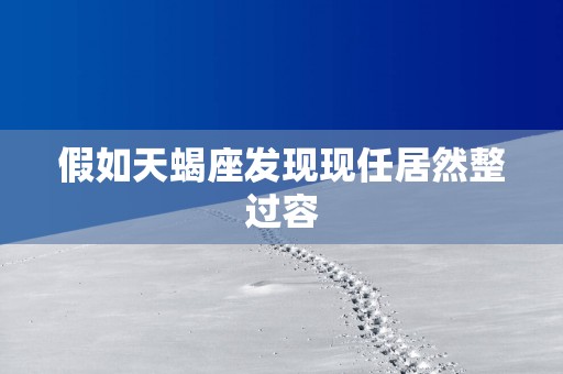 假如天蝎座发现现任居然整过容