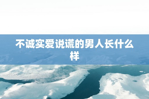 不诚实爱说谎的男人长什么样