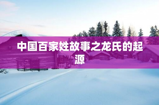 中国百家姓故事之龙氏的起源