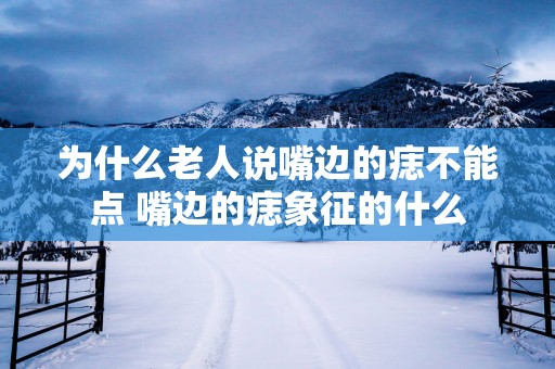 为什么老人说嘴边的痣不能点 嘴边的痣象征的什么