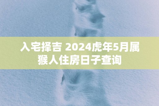 入宅择吉 2025蛇年5月属猴人住房日子查询