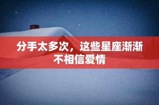 分手太多次，这些星座渐渐不相信爱情