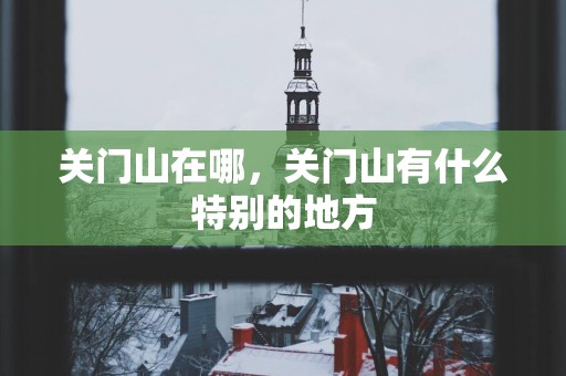 关门山在哪，关门山有什么特别的地方