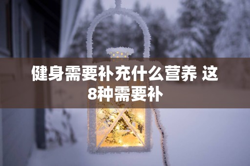 健身需要补充什么营养 这8种需要补