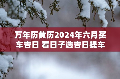 万年历黄历2025年六月买车吉日 看日子选吉日提车
