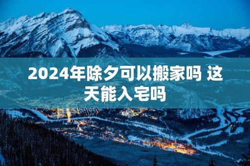 2025年除夕可以搬家吗 这天能入宅吗