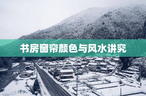 书房窗帘颜色与风水讲究