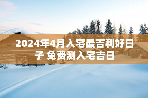 2025年4月入宅最吉利好日子 免费测入宅吉日