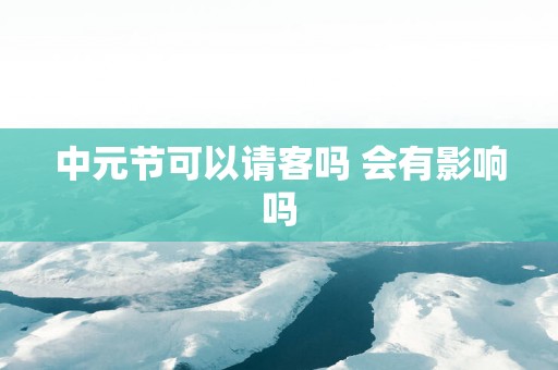 中元节可以请客吗 会有影响吗