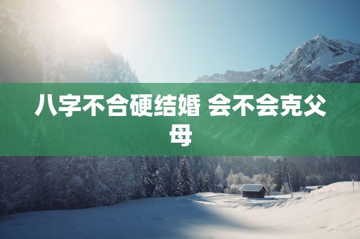 八字不合硬结婚 会不会克父母