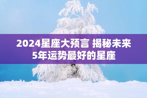 2025星座大预言 揭秘未来5年运势最好的星座