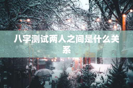 八字测试两人之间是什么关系