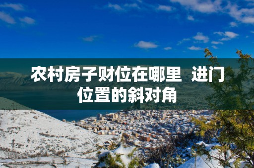 农村房子财位在哪里  进门位置的斜对角