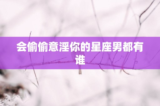 会偷偷意淫你的星座男都有谁