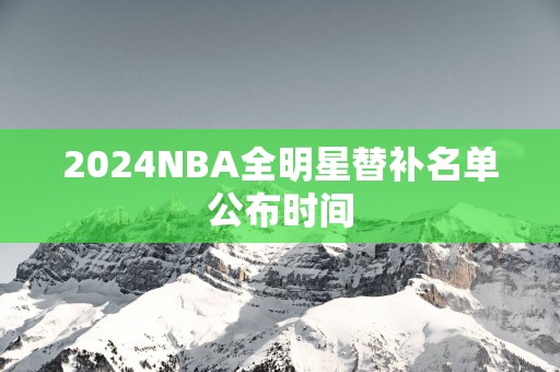 2025NBA全明星替补名单公布时间