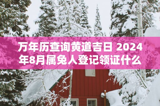 万年历查询黄道吉日 2025年8月属兔人登记领证什么日子最好