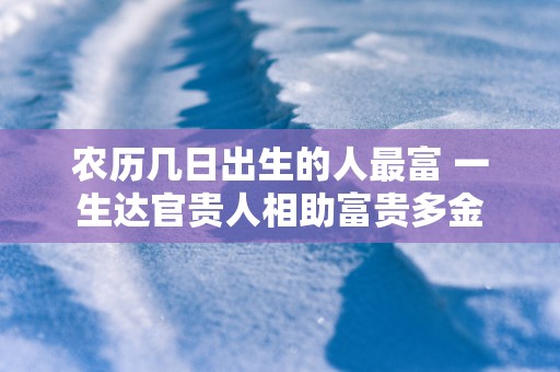 农历几日出生的人最富 一生达官贵人相助富贵多金