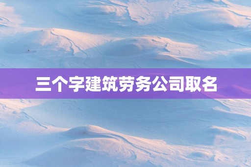 三个字建筑劳务公司取名
