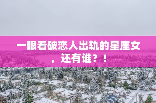 一眼看破恋人出轨的星座女，还有谁？！