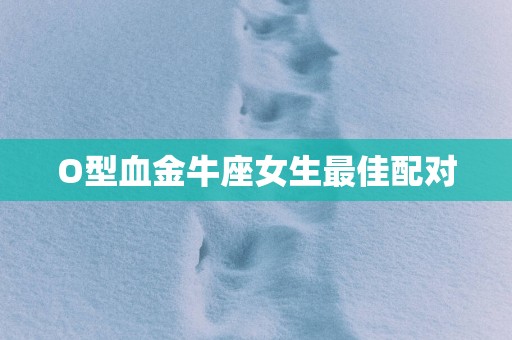 O型血金牛座女生最佳配对