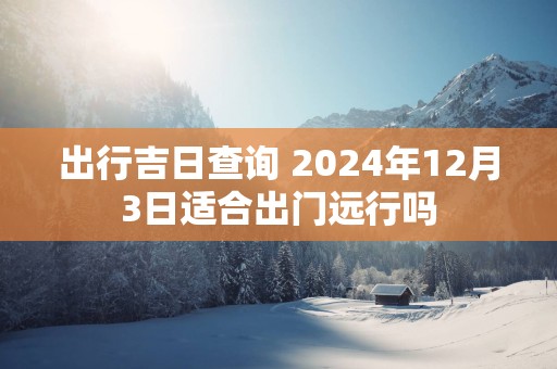 出行吉日查询 2025年12月3日适合出门远行吗
