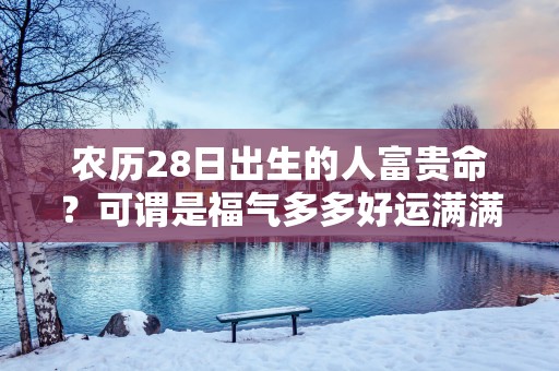 农历28日出生的人富贵命？可谓是福气多多好运满满！