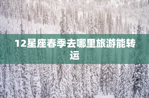 12星座春季去哪里旅游能转运