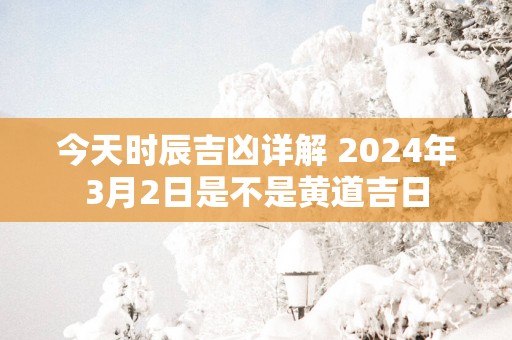 今天时辰吉凶详解 2025年3月2日是不是黄道吉日