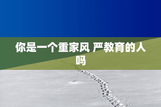 你是一个重家风 严教育的人吗
