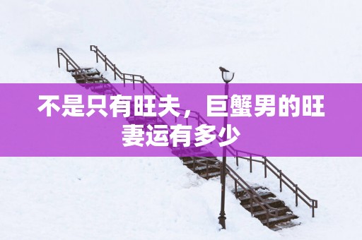 不是只有旺夫，巨蟹男的旺妻运有多少