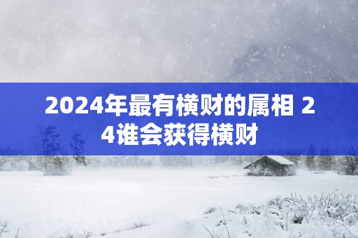 2025年最有横财的属相 24谁会获得横财