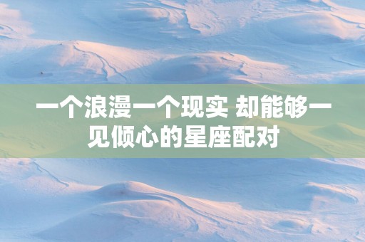 一个浪漫一个现实 却能够一见倾心的星座配对