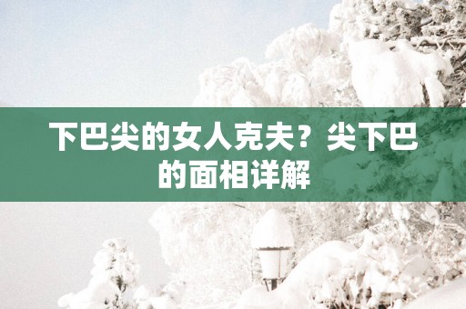 下巴尖的女人克夫？尖下巴的面相详解