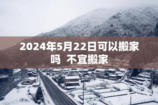 2025年5月22日可以搬家吗 不宜搬家 2025年5月22日可以搬家吗 不宜搬家