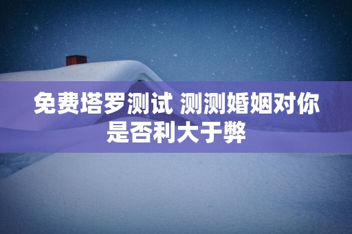免费塔罗测试 测测婚姻对你是否利大于弊