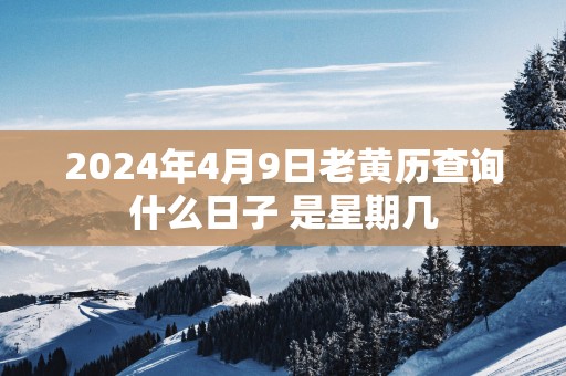 2025年4月9日老黄历查询什么日子 是星期几