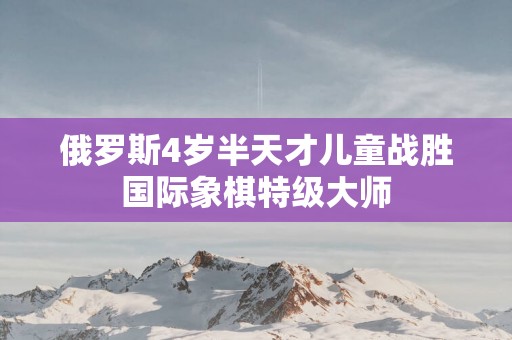 俄罗斯4岁半天才儿童战胜国际象棋特级大师