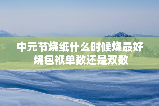 中元节烧纸什么时候烧最好 烧包袱单数还是双数