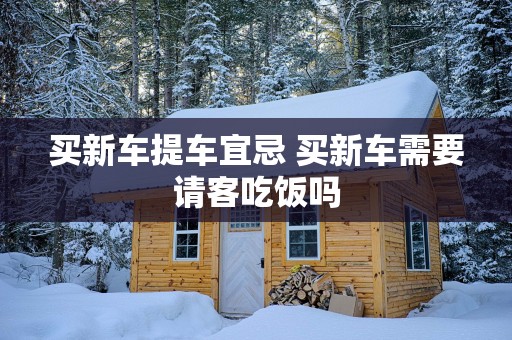 买新车提车宜忌 买新车需要请客吃饭吗
