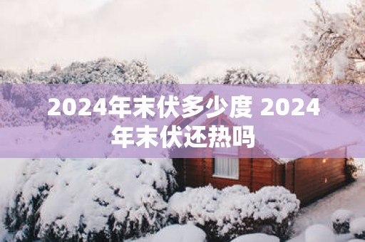 2025年末伏多少度 2025年末伏还热吗