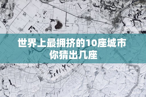 世界上最拥挤的10座城市 你猜出几座
