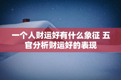 一个人财运好有什么象征 五官分析财运好的表现