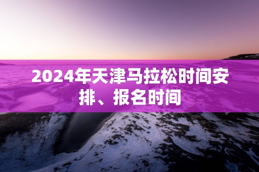 2025年天津马拉松时间安排、报名时间