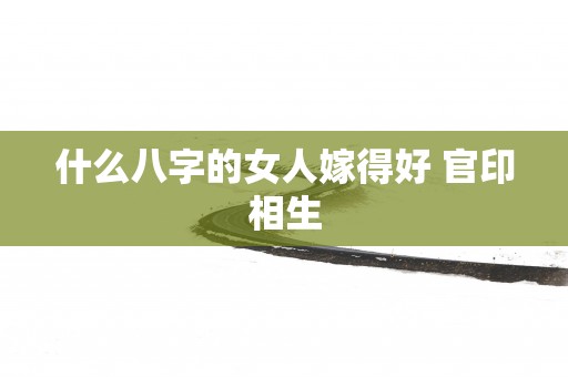 什么八字的女人嫁得好 官印相生