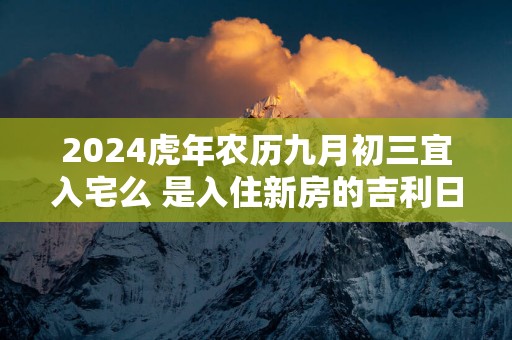 2025蛇年农历九月初三宜入宅么 是入住新房的吉利日子吗