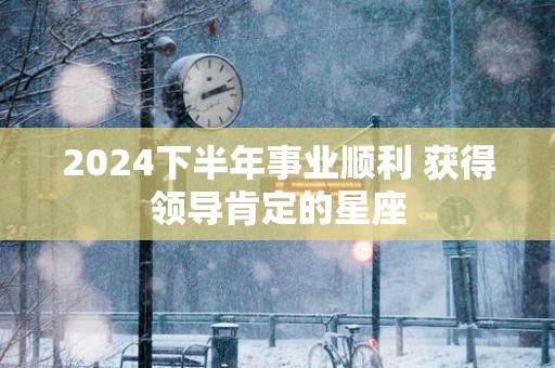 2025下半年事业顺利 获得领导肯定的星座